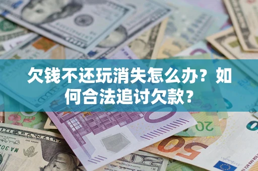 济南欠钱不还玩消失怎么办？如何合法追讨欠款？