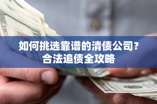 济南如何挑选靠谱的清债公司?合法追债全攻略 济南如何挑选靠谱的清债公司?合法追债全攻略