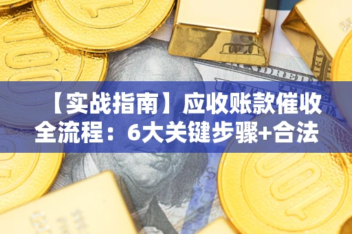 济南【实战指南】应收账款催收全流程：6大关键步骤+合法回款技巧