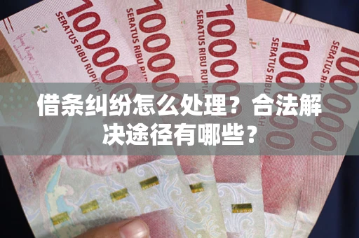 济南借条纠纷怎么处理？合法解决途径有哪些？