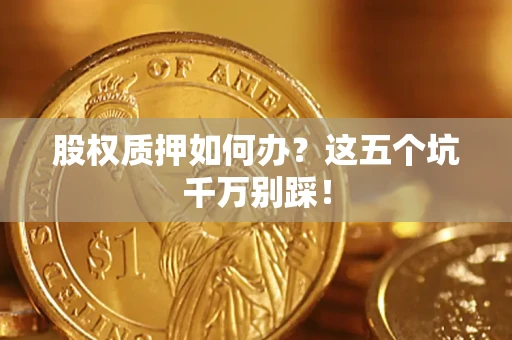 济南股权质押如何办？这五个坑千万别踩！
