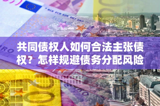 济南共同债权人如何合法主张债权？怎样规避债务分配风险？