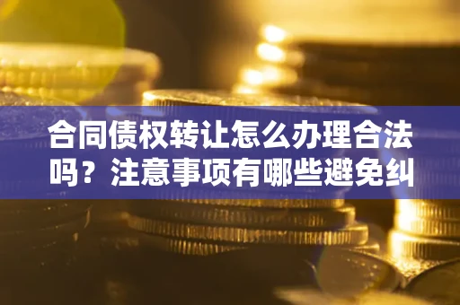 济南合同债权转让怎么办理合法吗？注意事项有哪些避免纠纷？
