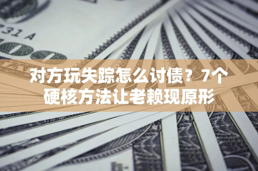 济南对方玩失踪怎么讨债？7个硬核方法让老赖现原形