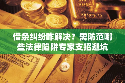 济南借条纠纷咋解决？需防范哪些法律陷阱专家支招避坑