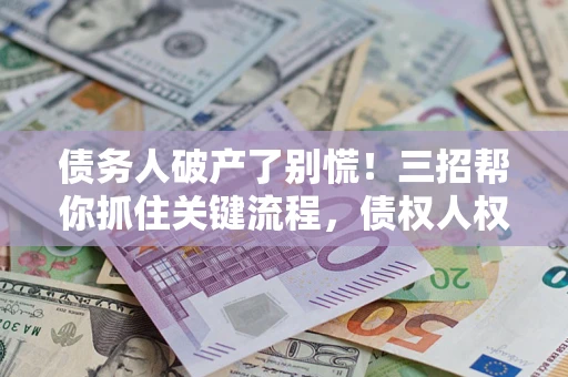 济南债务人破产了别慌！三招帮你抓住关键流程，债权人权益不再缩水