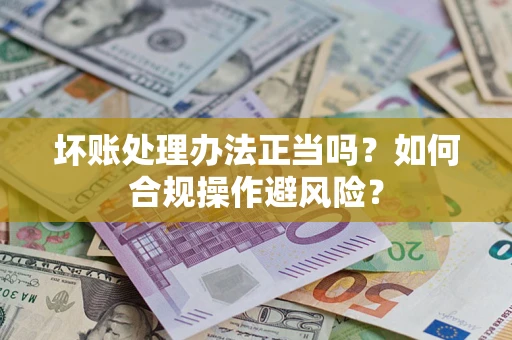 济南坏账处理办法正当吗？如何合规操作避风险？