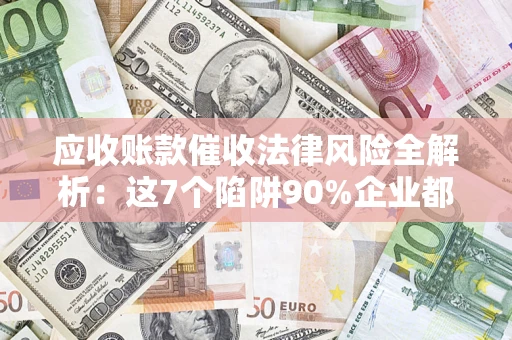 济南应收账款催收法律风险全解析：这7个陷阱90%企业都踩过（含合规应对指南）