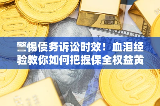 济南警惕债务诉讼时效！血泪经验教你如何把握保全权益黄金期