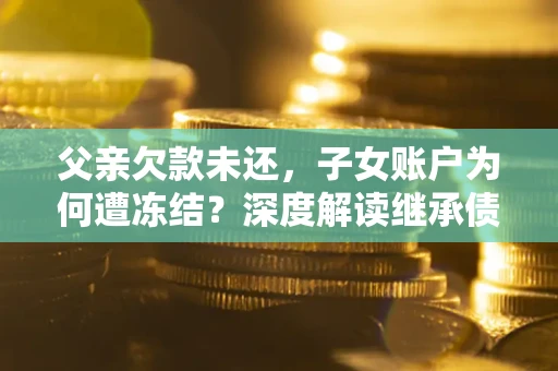 济南父亲欠款未还，子女账户为何遭冻结？深度解读继承债务迷局