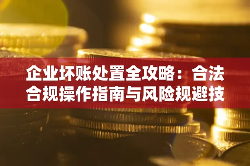 济南企业坏账处置全攻略：合法合规操作指南与风险规避技巧解析