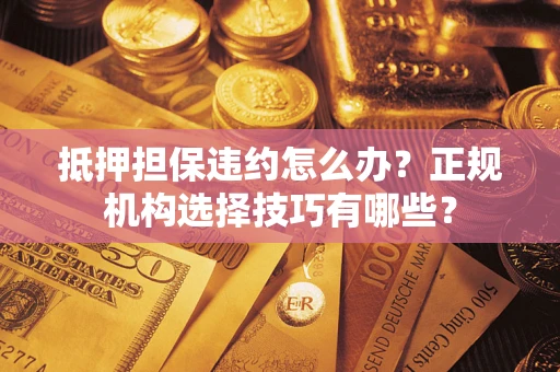 济南抵押担保违约怎么办？正规机构选择技巧有哪些？