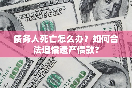 济南债务人死亡怎么办？如何合法追偿遗产债款？