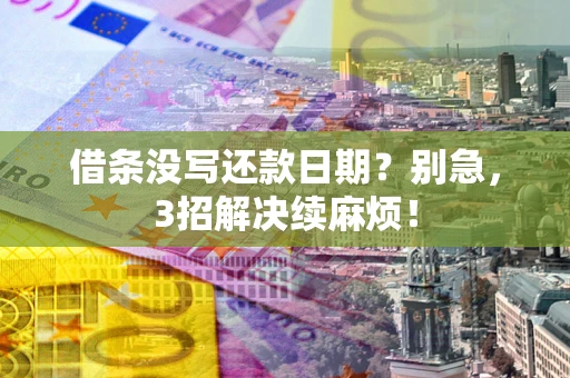 济南借条没写还款日期？别急，3招解决续麻烦！