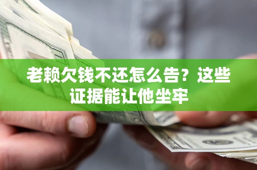 济南老赖欠钱不还怎么告？这些证据能让他坐牢