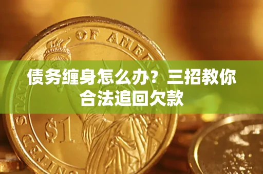 济南债务缠身怎么办？三招教你合法追回欠款