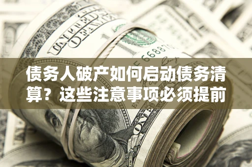 济南债务人破产如何启动债务清算？这些注意事项必须提前知道