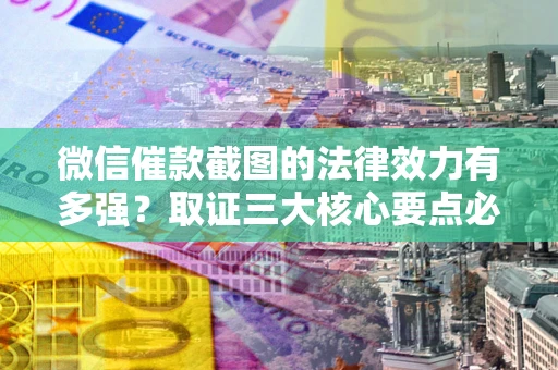 济南微信催款截图的法律效力有多强？取证三大核心要点必须知道！