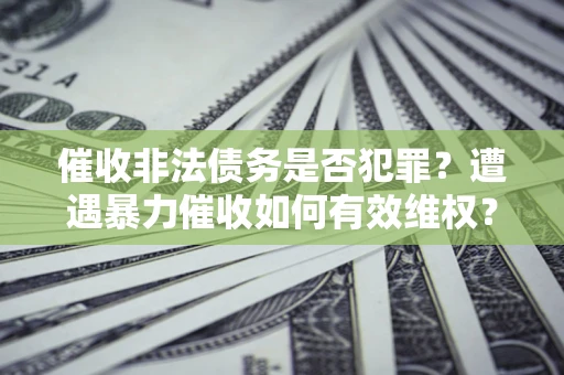 济南催收非法债务是否犯罪?遭遇暴力催收如何有效维权? 济南催收非法债务是否犯罪?遭遇暴力催收如何有效维权?