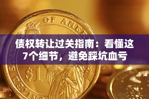 济南债权转让过关指南：看懂这7个细节，避免踩坑血亏