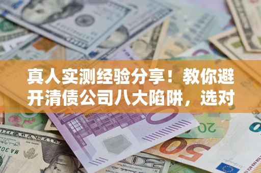 济南真人实测经验分享！教你避开清债公司八大陷阱，选对机构少走十年弯路