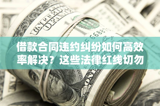济南借款合同违约纠纷如何高效率解决？这些法律红线切勿触碰