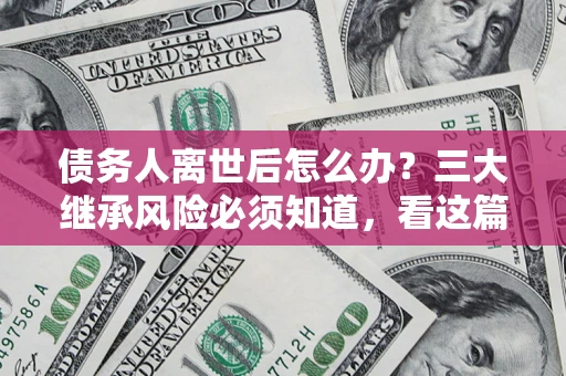 济南债务人离世后怎么办？三大继承风险必须知道，看这篇就够了