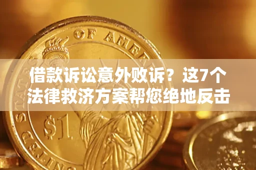济南借款诉讼意外败诉？这7个法律救济方案帮您绝地反击！