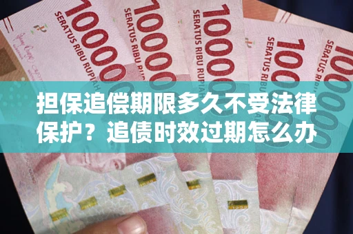 济南担保追偿期限多久不受法律保护？追债时效过期怎么办？