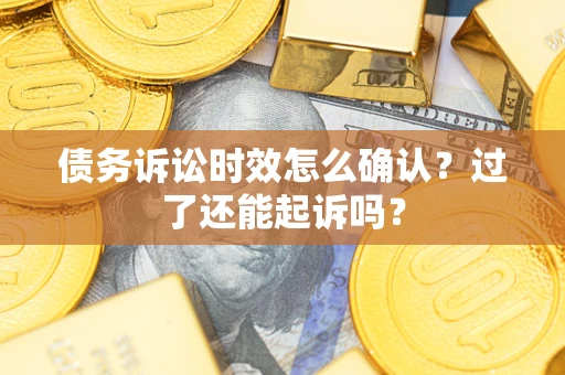 济南债务诉讼时效怎么确认？过了还能起诉吗？