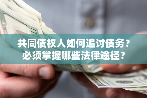 济南共同债权人如何追讨债务？必须掌握哪些法律途径？