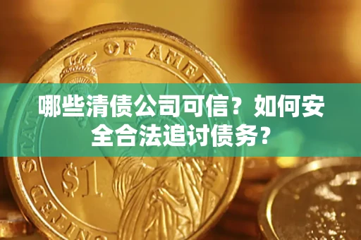 济南哪些清债公司可信？如何安全合法追讨债务？