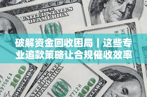 济南破解资金回收困局｜这些专业追款策略让合规催收效率翻倍