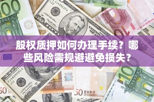 济南股权质押如何办理手续？哪些风险需规避避免损失？
