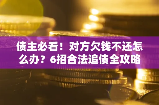 济南债主必看！对方欠钱不还怎么办？6招合法追债全攻略