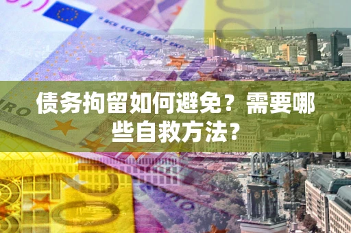 济南债务拘留如何避免？需要哪些自救方法？