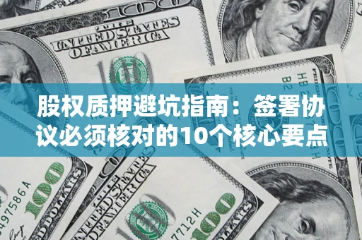 济南股权质押避坑指南:签署协议必须核对的10个核心要点 济南股权质押避坑指南:签署协议必须核对的10个核心要点