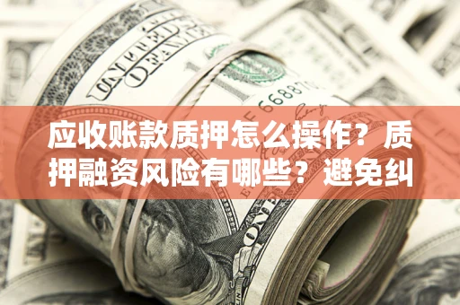济南应收账款质押怎么操作？质押融资风险有哪些？避免纠纷高效融资技巧