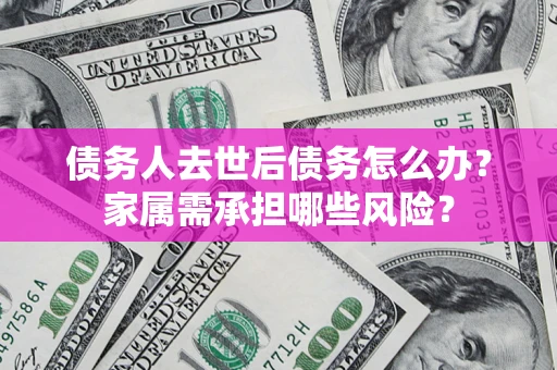 济南债务人去世后债务怎么办？家属需承担哪些风险？