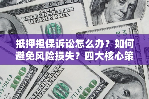 济南抵押担保诉讼怎么办？如何避免风险损失？四大核心策略全解读