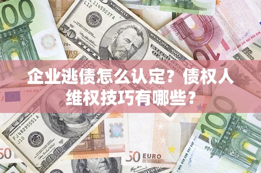 济南企业逃债怎么认定？债权人维权技巧有哪些？