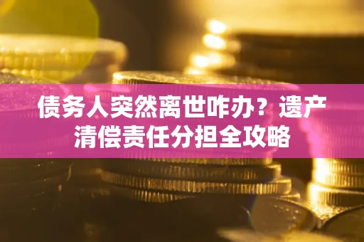济南债务人突然离世咋办？遗产清偿责任分担全攻略