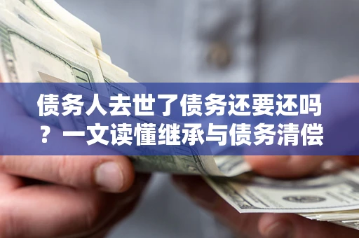 济南债务人去世了债务还要还吗？一文读懂继承与债务清偿