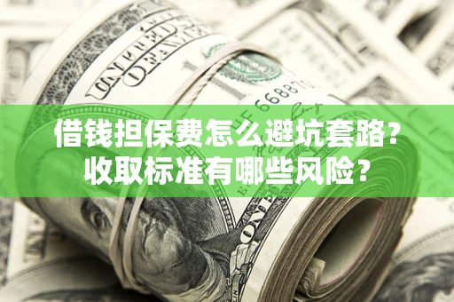 济南借钱担保费怎么避坑套路?收取标准有哪些风险? 济南借钱担保费怎么避坑套路?收取标准有哪些风险?