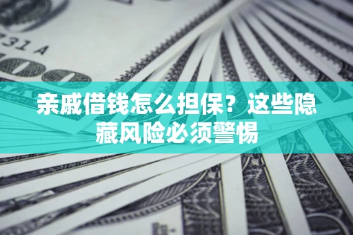 济南亲戚借钱怎么担保？这些隐藏风险必须警惕