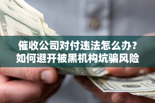 济南催收公司对付违法怎么办？如何避开被黑机构坑骗风险