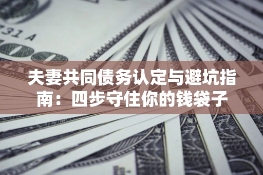 济南夫妻共同债务认定与避坑指南：四步守住你的钱袋子