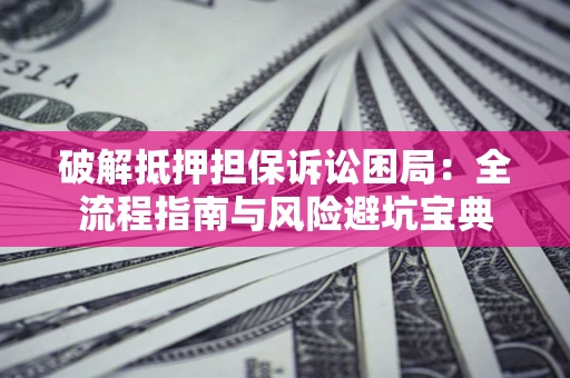 济南破解抵押担保诉讼困局:全流程指南与风险避坑宝典 济南破解抵押担保诉讼困局:全流程指南与风险避坑宝典