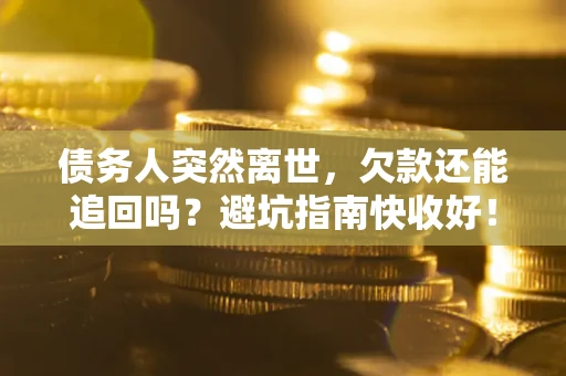 济南债务人突然离世，欠款还能追回吗？避坑指南快收好！