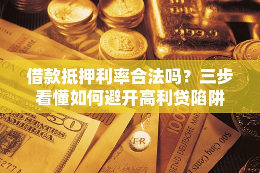 济南借款抵押利率合法吗？三步看懂如何避开高利贷陷阱